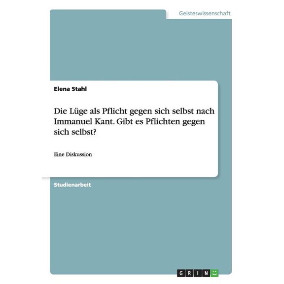 Die LÃ¼ge als Pflicht gegen sich selbst nach Immanuel Kant. Gibt es Pflichten gegen sich selbst?: Eine Diskussion, (Paperback)