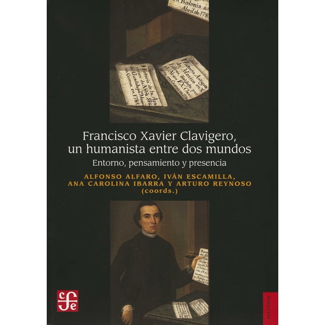 francisco xavier clavigero un humanista entre dos mundos fondo de cultura economica alfonso alfaro portada vertical con retrato clásico de figura vestida de negro sosteniendo un documento; hojas manuscritas en un atril en la parte superior, subtítulo 'Entorno, pensamiento y presencia' y nombres de coordinadores en texto amarillo; logotipo rojo de Fondo de Cultura Económica en esquina inferior izquierda.