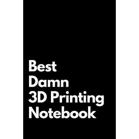 Best Damn 3D Printing Notebook: Blank Lined Notebook 110 pages. Perfect Gift Idea For 3d Printing Fans.