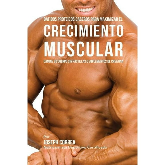 Batidos Proteicos Caseros Para Maximizar el Crecimiento Muscular: Cambie su Cuerpo sin Pastillas o Suplementos de Creati, (Paperback)
