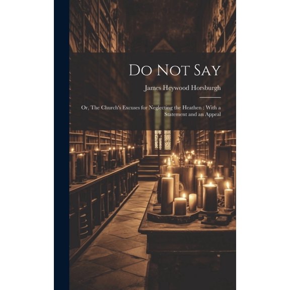 Do not Say: Or, The Church's Excuses for Neglecting the Heathen: With a Statement and an Appeal, (Hardcover)