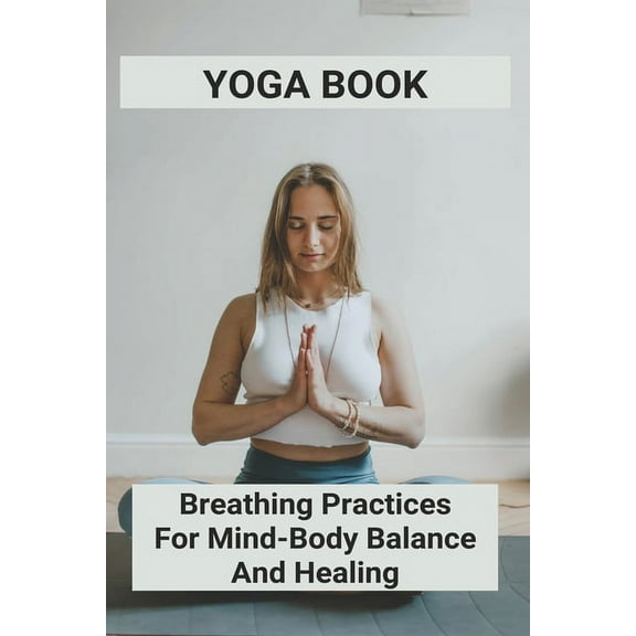 Yoga Book: Breathing Practices For Mind-Body Balance And Healing: Benefits Of Yoga For Anxiety