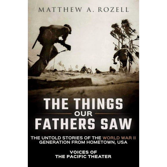 The Things Our Fathers Saw: The Untold Stories of the World War II Generation from Hometown, USA-Voices of the Pacific T, (Paperback)