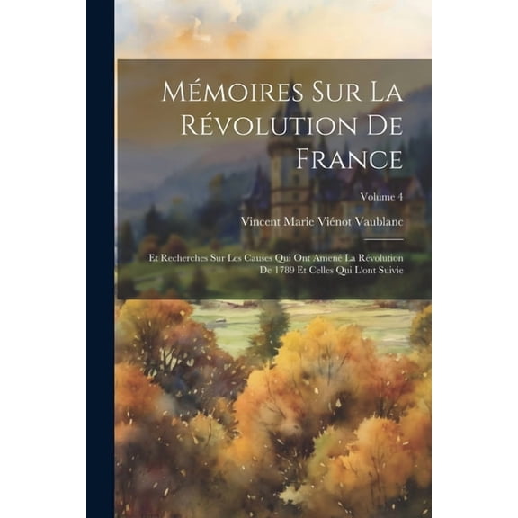 Mémoires Sur La Révolution De France: Et Recherches Sur Les Causes Qui Ont Amené La Révolution De 1789 Et Celles Qui L'ont Suivie; Volume 4 (Paperback)