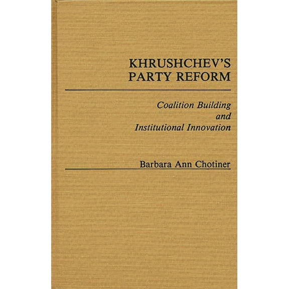 Contributions in Political Science Khrushchev's Party Reform: Coalition Building and Institutional Innovation, Book 106, (Hardcover)