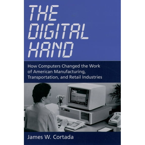 The Digital Hand: How Computers Changed the Work of American Manufacturing, Transportation, and Retail Industries, (Hardcover)