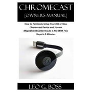 LEO G BOSS CHROMECAST [Owners Manual] : How to Painlessly Setup Your Old or New Chromecast Device and Stream Magnificent Contents Like A Pro With Few Steps in 5 Minutes (Paperback)
