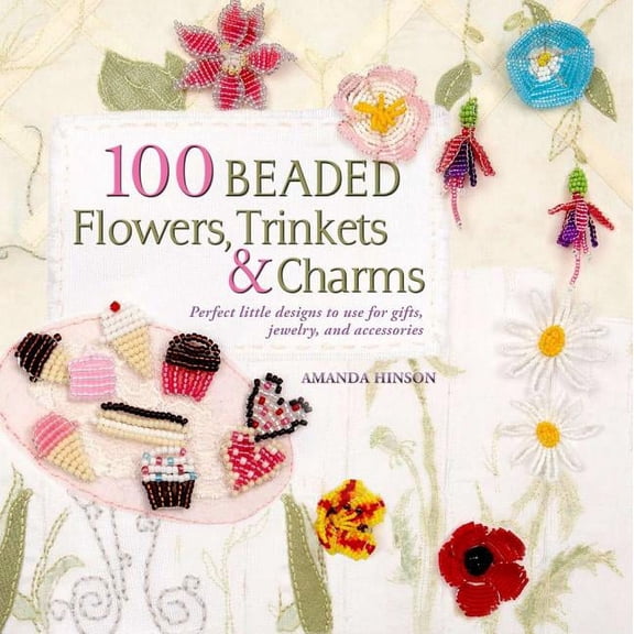 100 Beaded Flowers, Charms & Trinkets : Perfect Little Designs to Use for Gifts, Jewelry, and Accessories (Paperback)