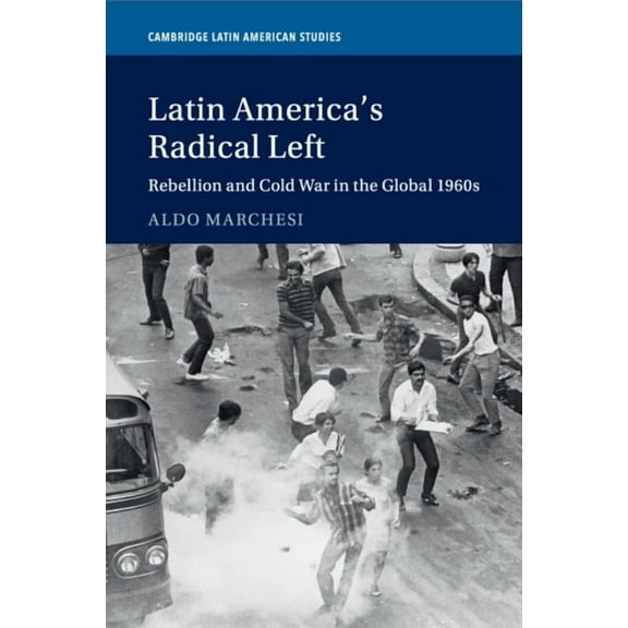 Cambridge Latin American Studies Latin America's Radical Left: Rebellion and Cold War in the Global 1960s, Book 107, (Paperback)