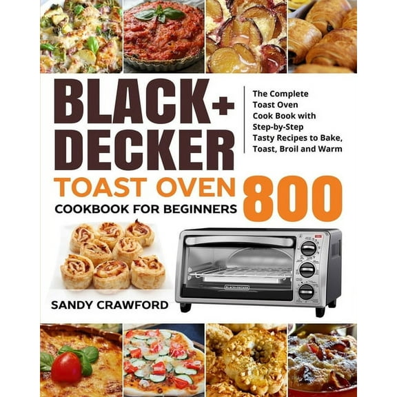 BLACK DECKER Toast Oven Cookbook for Beginners 800: The Complete Toast Oven Cook Book with Step-by-Step Tasty Recipes to, (Paperback)