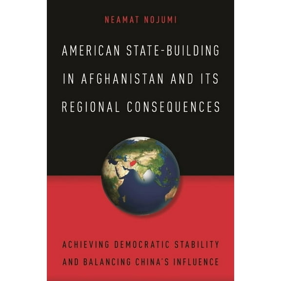 American State-Building in Afghanistan and Its Regional Consequences : Achieving Democratic Stability and Balancing China's Influence (Paperback)