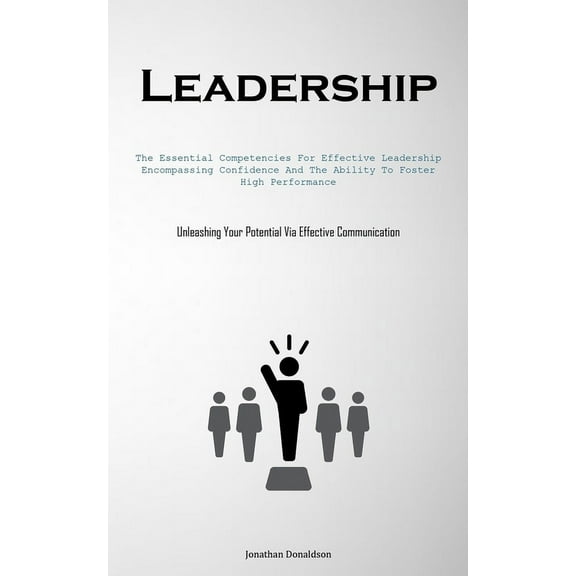 Leadership: The Essential Competencies For Effective Leadership, Encompassing Confidence And The Ability To Foster High , (Paperback)