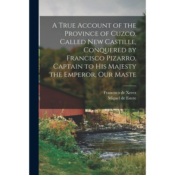 A True Account of the Province of Cuzco, Called New Castille, Conquered by Francisco Pizarro, Captain to His Majesty the Emperor, our Maste (Paperback)