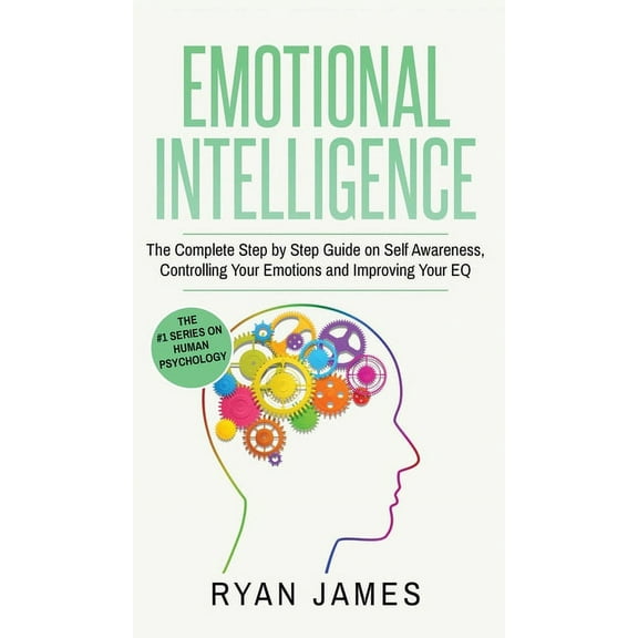 Emotional Intelligence: The Complete Step by Step Guide on Self Awareness, Controlling Your Emotions and Improving Your EQ (Emotional Intelligence Series) (Volume 3) (Hardcover)