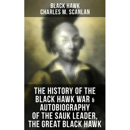 The History of the Black Hawk War & Autobiography of the Sauk Leader, the Great Black Hawk -