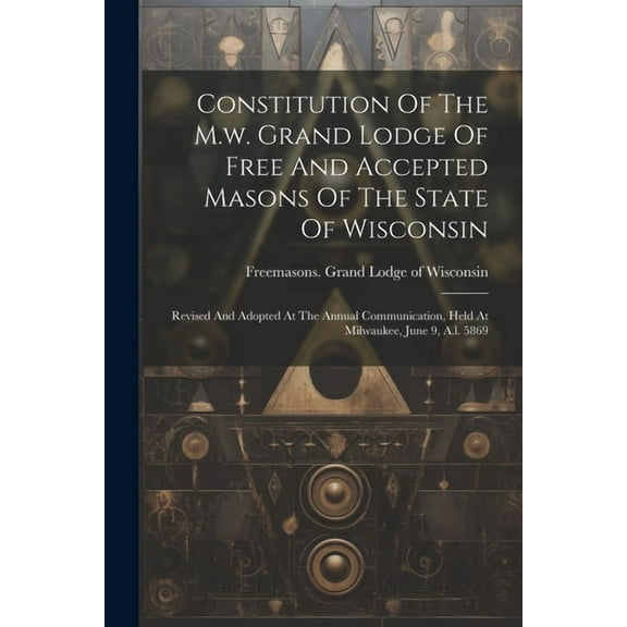 Constitution Of The M.w. Grand Lodge Of Free And Accepted Masons Of The State Of Wisconsin: Revised And Adopted At The Annual Communication, Held At Milwaukee, June 9, A.l. 5869 (Paperback)
