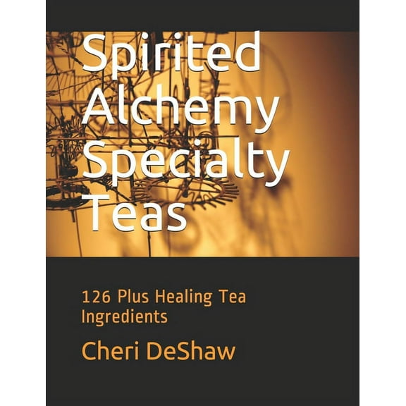Spirited Alchemy Specialty Teas : 126 Plus Healing Tea Ingredients (Paperback)