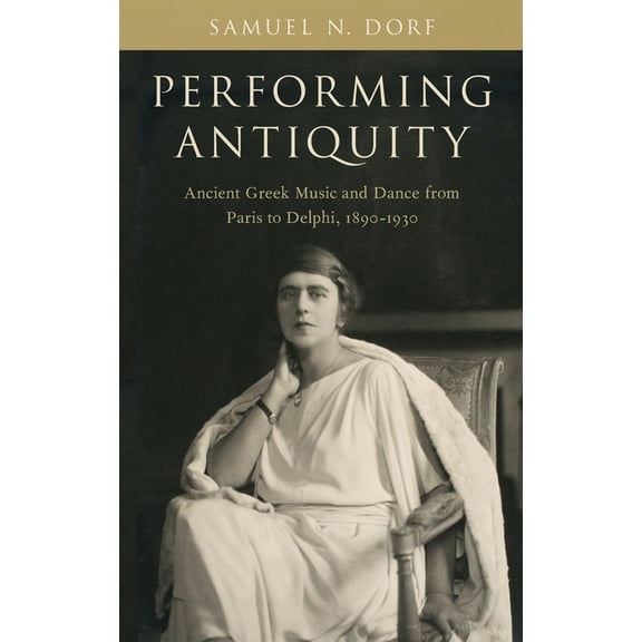 Performing Antiquity: Ancient Greek Music and Dance from Paris to Delphi, 1890-1930, (Hardcover)