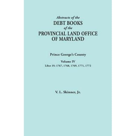 Abstracts of the Debt Books of the Provincial Land Office of Maryland : Prince George's County, Volume IV. Liber 35: 1767, 1768, 1769, 1771,