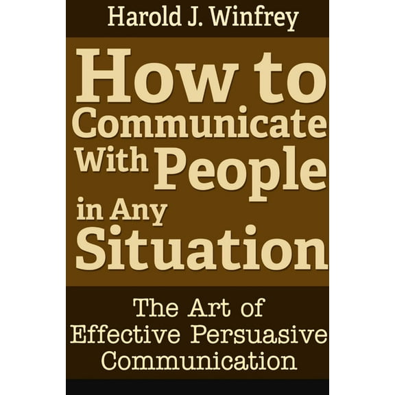 How to Communicate With People in Any Situation: The Art of Effective Persuasive Communication, (Paperback)