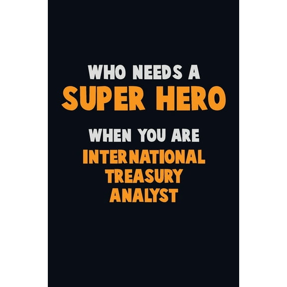 Who Need A SUPER HERO, When You Are International Treasury Analyst: 6X9 Career Pride 120 pages Writing Notebooks (Paperback)