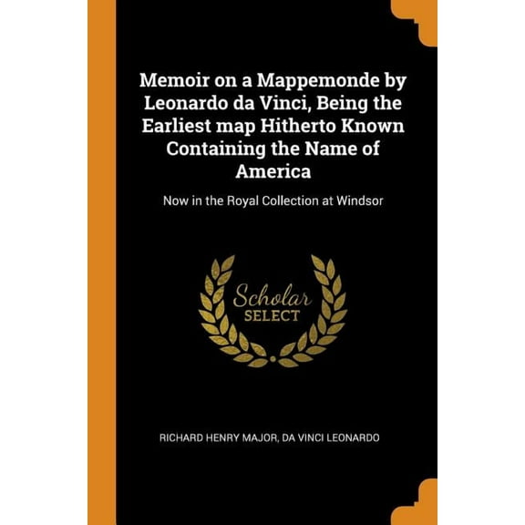 Memoir on a Mappemonde by Leonardo da Vinci, Being the Earliest map Hitherto Known Containing the Name of America : Now in the Royal Collection at Windsor (Paperback)