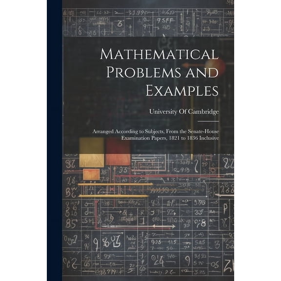 Mathematical Problems and Examples: Arranged According to Subjects, From the Senate-House Examination Papers, 1821 to 18, (Paperback)