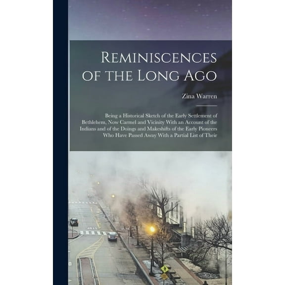 Reminiscences of the Long Ago : Being a Historical Sketch of the Early Settlement of Bethlehem, now Carmel and Vicinity With an Account of the Indians and of the Doings and Makeshifts of the Early Pioneers who Have Passed Away With a Partial List of Their (Hardcover)
