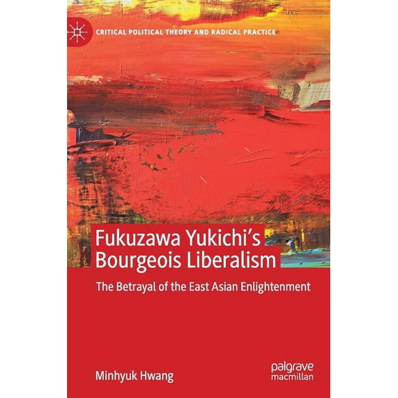 Critical Political Theory and Radical Pr Fukuzawa Yukichi's Bourgeois Liberalism: The Betrayal of the East Asian Enlightenment, (Hardcover)