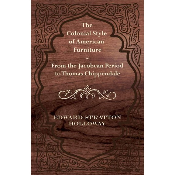 The Colonial Style of American Furniture - From the Jacobean Period to Thomas Chippendale (Paperback) by Edward Stratton Holloway