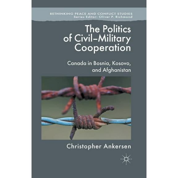 Rethinking Peace and Conflict Studies The Politics of Civil-Military Cooperation: Canada in Bosnia, Kosovo, and Afghanistan, (Paperback)