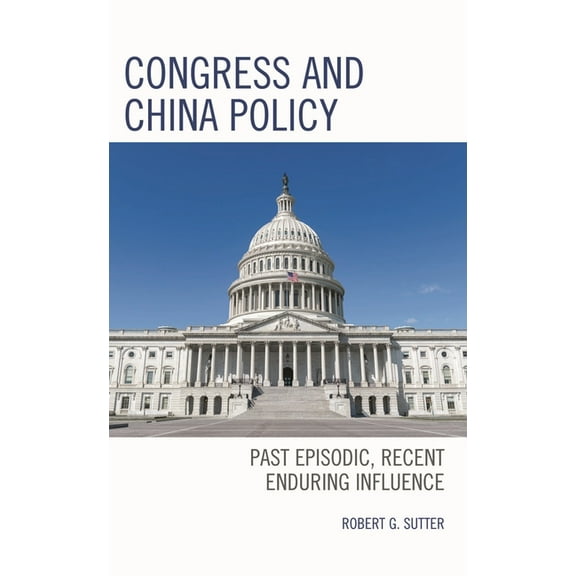 Congress and China Policy: Past Episodic, Recent Enduring Influence, (Hardcover)