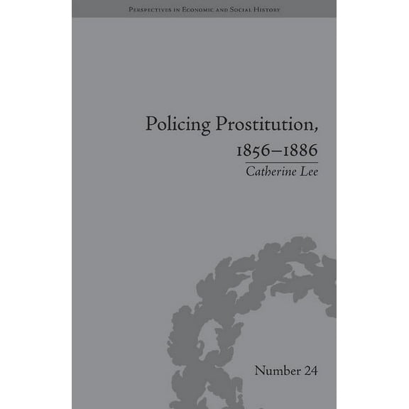 Perspectives in Economic and Social Hist Policing Prostitution, 1856-1886: Deviance, Surveillance and Morality, (Hardcover)