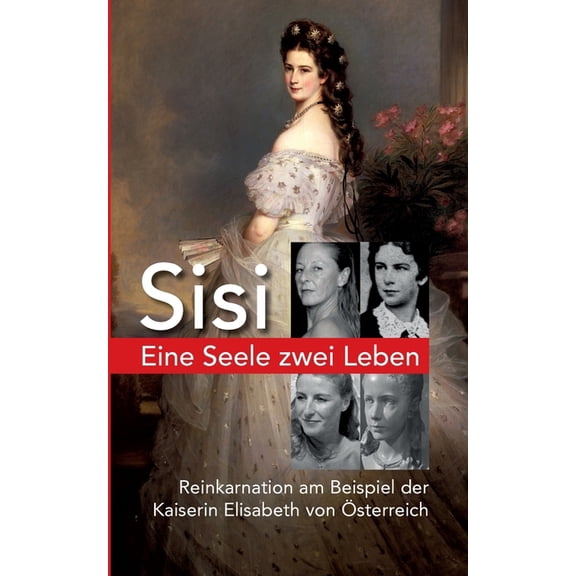 Eine Seele ZWEI LEBEN: Kaiserin Elisabeth von Ãsterreich - Reinkarnation am Beispiel Sisi - Der spannende Weg unserer Se, (Paperback)