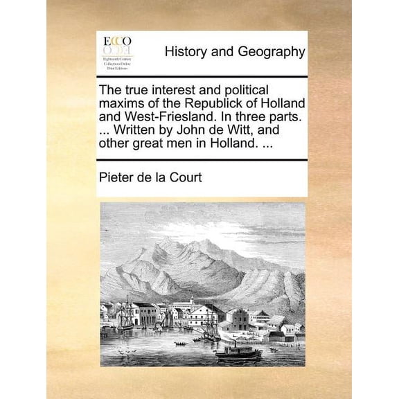 The true interest and political maxims of the Republick of Holland and West-Friesland. In three parts. ... Written by John de Witt, and other great men in Holland. ... (Paperback)