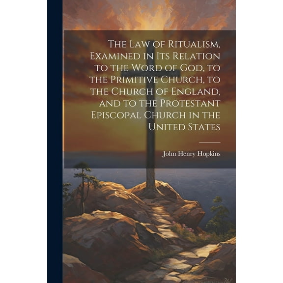 The Law of Ritualism, Examined in Its Relation to the Word of God, to the Primitive Church, to the Church of England, and to the Protestant Episcopal Church in the United States (Paperback)
