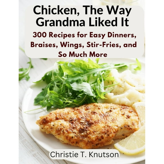 Chicken, The Way Grandma Liked It: Say Goodbye to Boring Chicken with 300 Recipes for Easy Dinners, Braises, Wings, Stir, (Paperback)