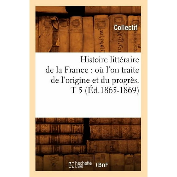 Litterature: Histoire Littéraire de la France: Où l'On Traite de l'Origine Et Du Progrès. T 5 (Éd.1865-1869) (Paperback)