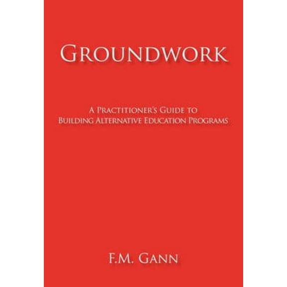 Groundwork: A Practitioner's Guide to Building Alternative Education Programs
