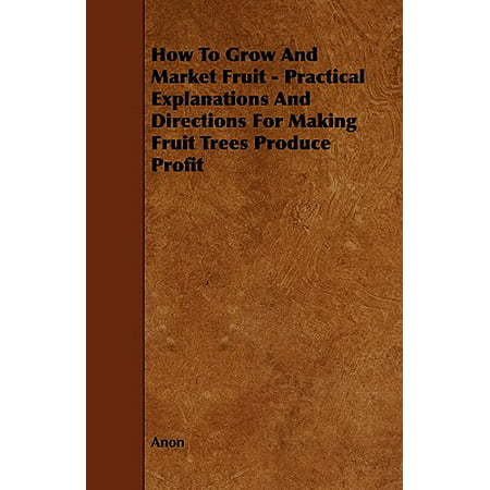How to Grow and Market Fruit - Practical Explanations and Directions for Making Fruit Trees Produce