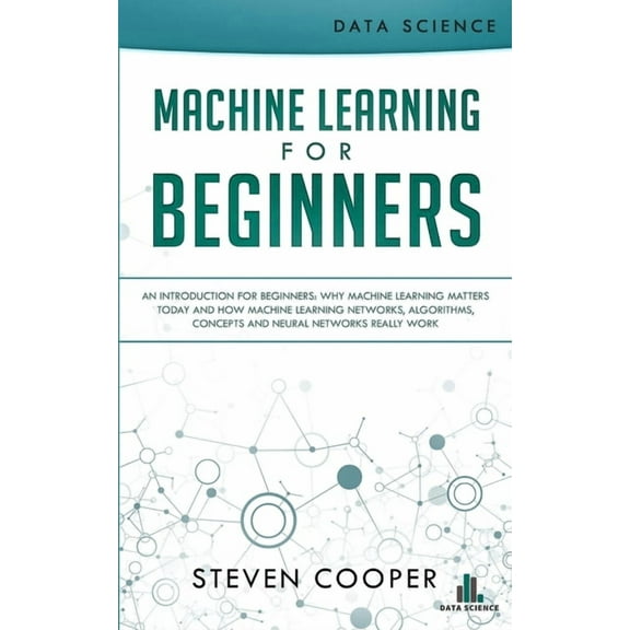 Machine Learning For Beginners: An Introduction for Beginners, Why Machine Learning Matters Today and How Machine Learning Networks, Algorithms, Concepts and Neural Networks Really Work (Paperback)
