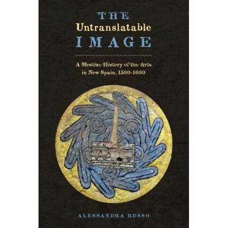 The Untranslatable Image: A Mestizo History of the Arts in New Spain, 1500-1600