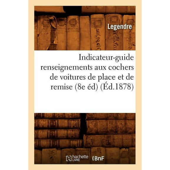 Histoire: Indicateur-Guide Renseignements Aux Cochers de Voitures de Place Et de Remise (8e Éd) (Éd.1878) (Paperback)