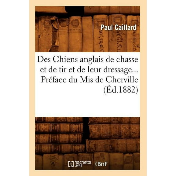 Sciences: Des Chiens Anglais de Chasse Et de Tir Et de Leur Dressage. Préface Du MIS de Cherville (Éd.1882) (Paperback)