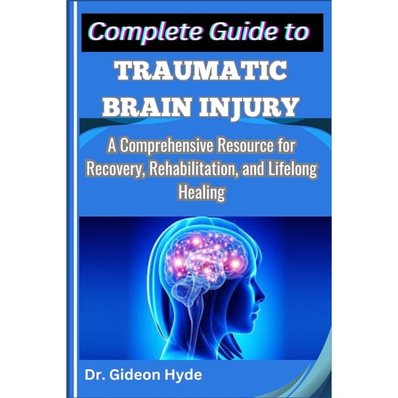 Complete Guide to Traumatic Brain Injury: A Comprehensive Resource for Recovery, Rehabilitation, and Lifelong Healing, (Paperback)