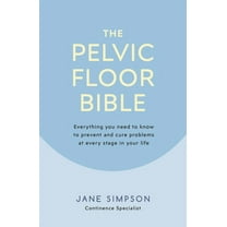 The Pelvic Floor Bible: Everything You Need to Know to Prevent and Cure Problems at Every Stage in Your Life, (Paperback)