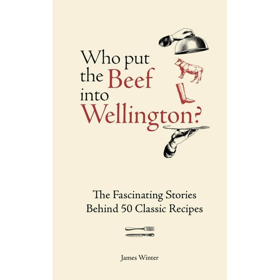 Who Put the Beef Into Wellington?: The Fascinating Stories Behind 50 Classic Recipes, (Hardcover)