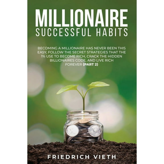 Millionaire Successful H?b?t?: Becoming a Millionaire Has Never Been This Easy, Follow the Secret Strategies That the 1% Use to Become Rich, Crack the