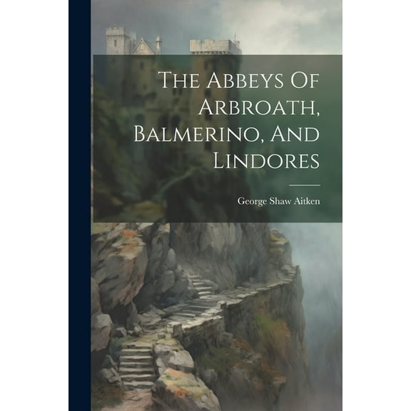 The Abbeys Of Arbroath, Balmerino, And Lindores (Paperback)