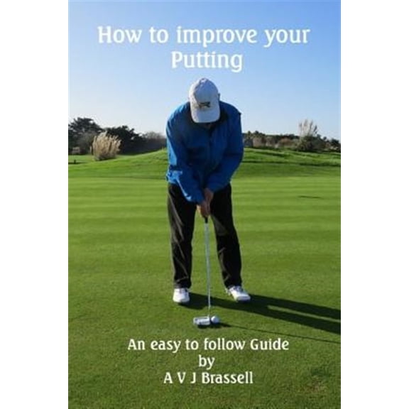 How to Improve Your Putting : An Easy to Follow Guide Which Will Improve Your Golf
